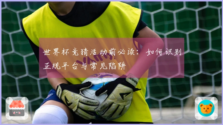 世界杯竞猜活动前必读：如何识别正规平台与常见陷阱