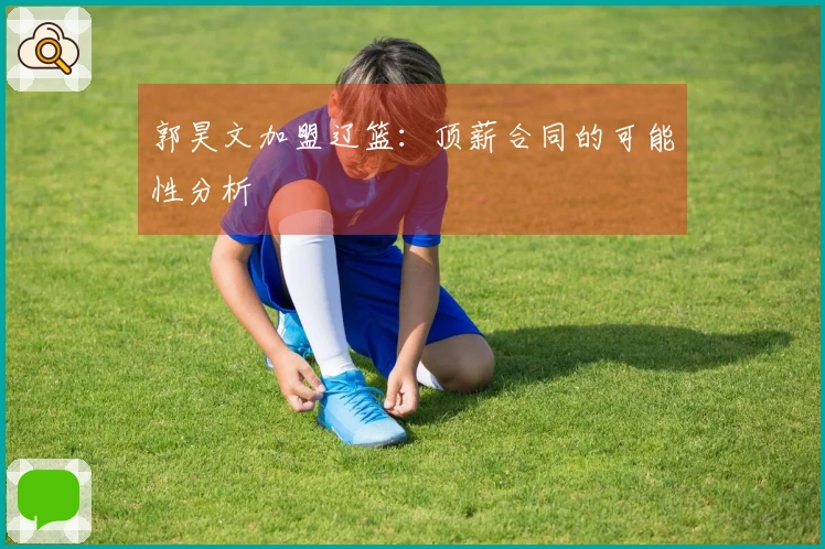 郭昊文加盟辽篮：顶薪合同的可能性分析