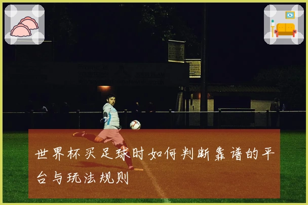 世界杯买足球时如何判断靠谱的平台与玩法规则